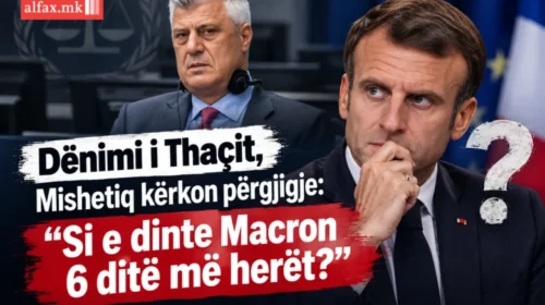 Dënimi i Thaçit, Mishetiq kërkon përgjigje: “Si e dinte Macron 6 ditë më herët?”